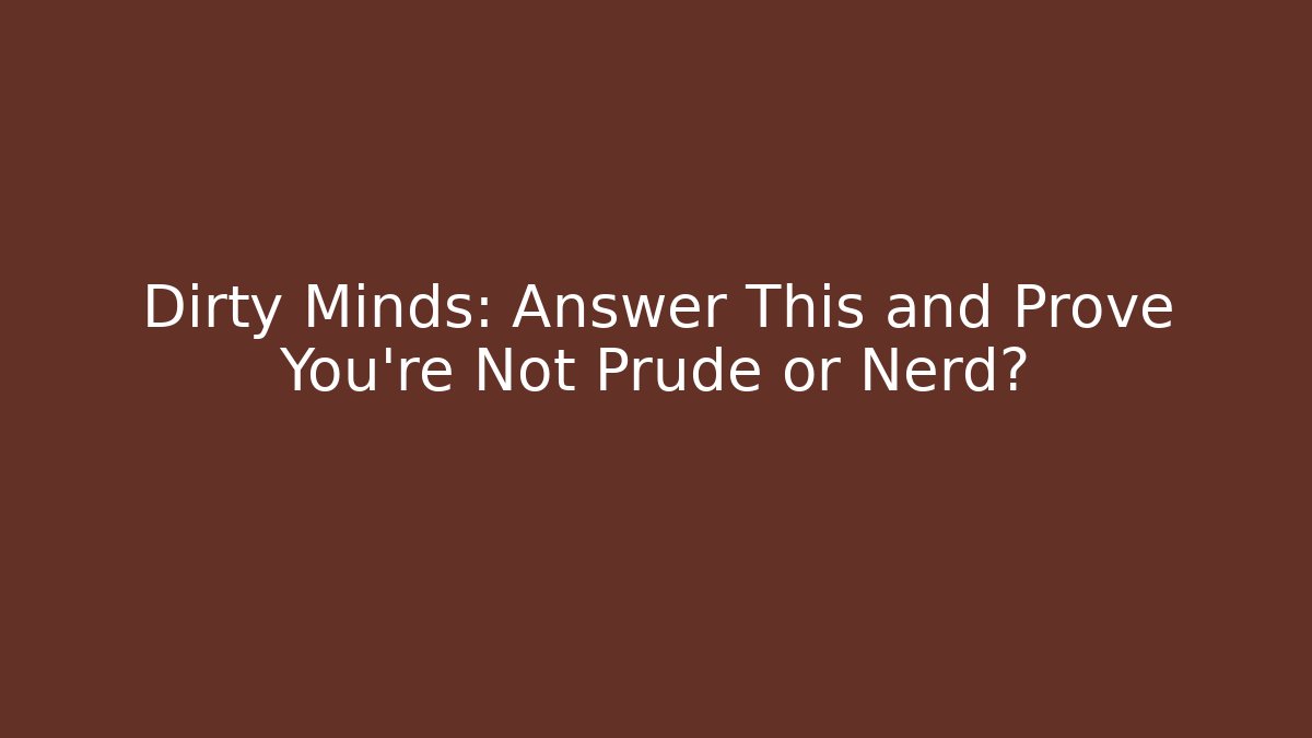 Dirty Minds: Answer This and Prove You're Not Prude or Nerd?