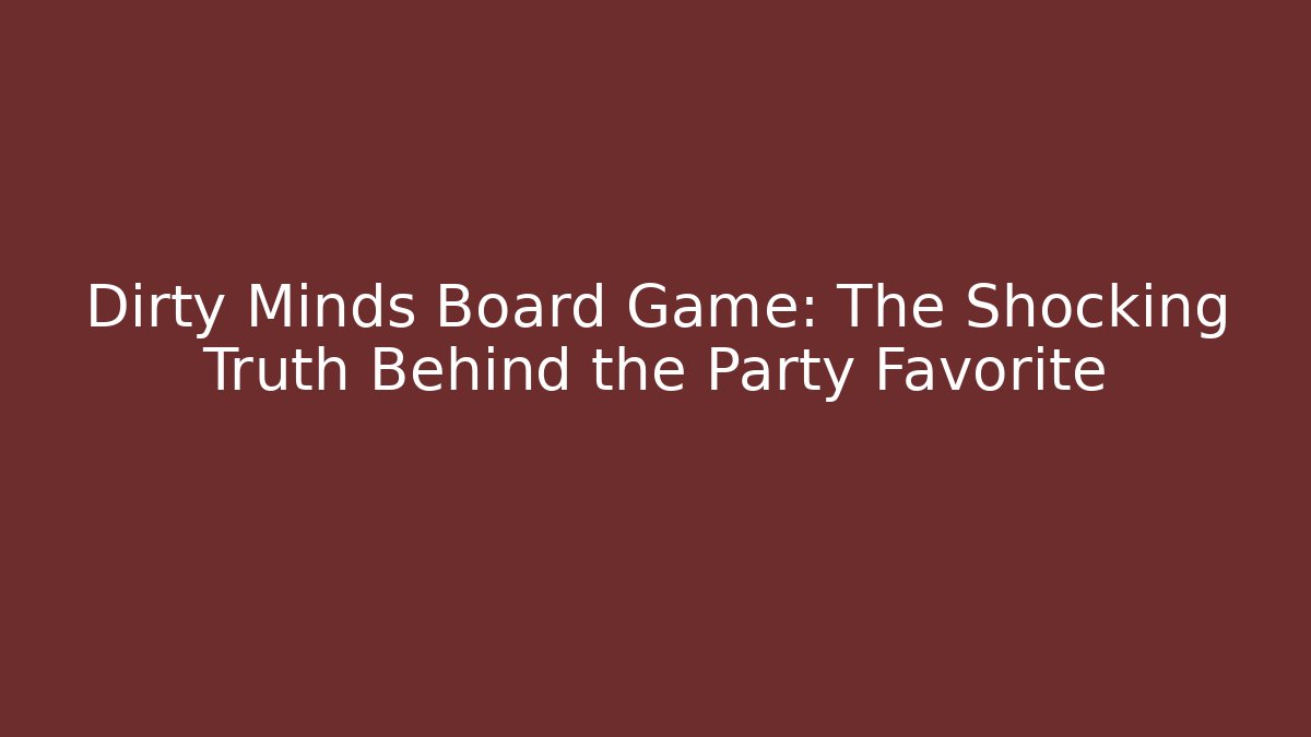 Dirty Minds Board Game: The Shocking Truth Behind the Party Favorite