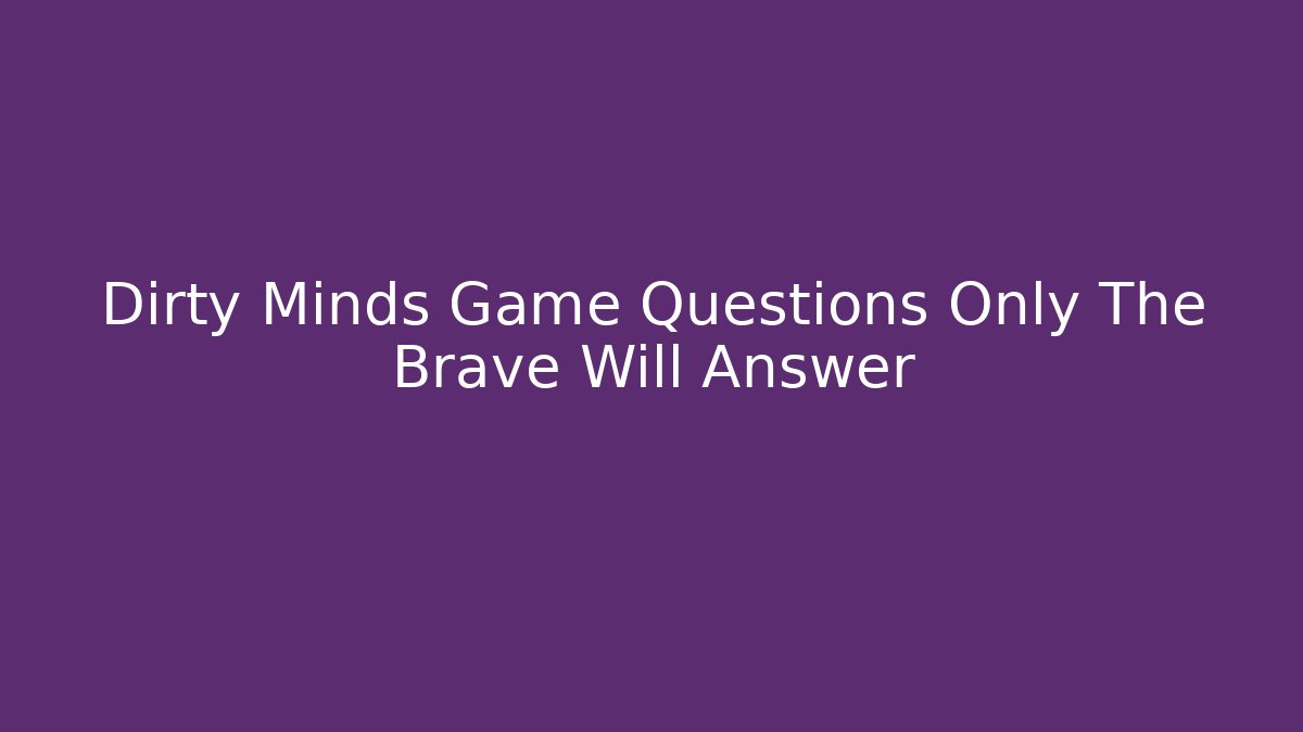 Dirty Minds Game Questions Only The Brave Will Answer