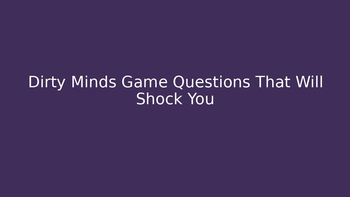 Dirty Minds Game Questions That Will Shock You