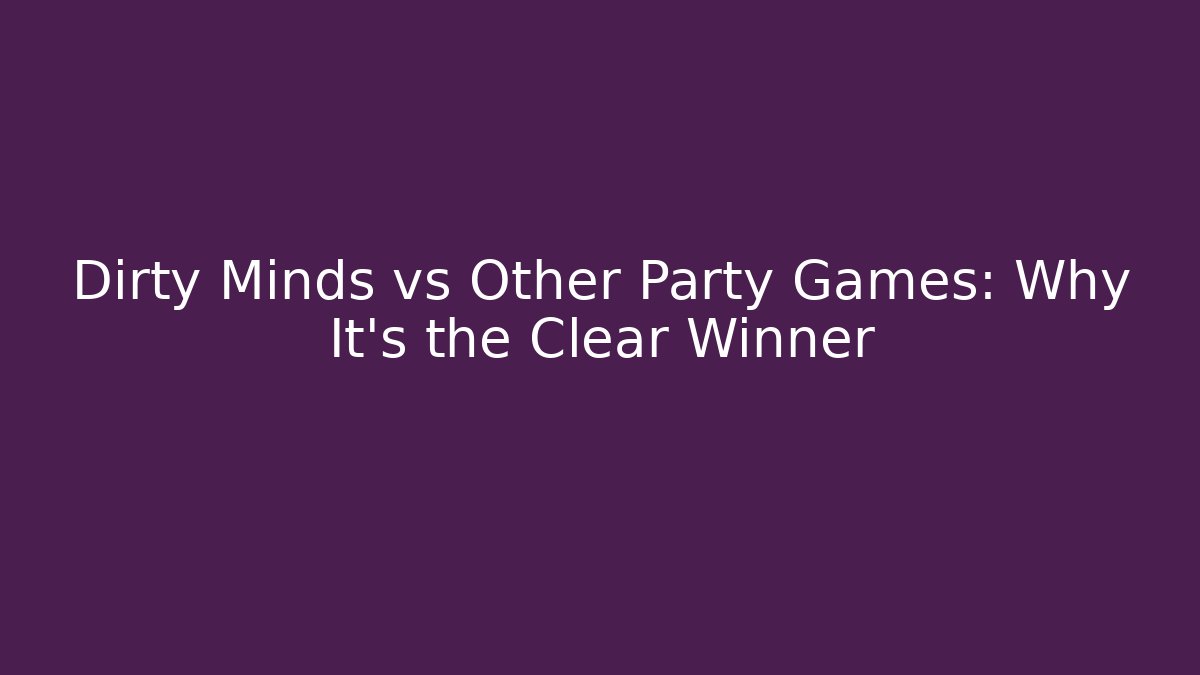 Dirty Minds vs Other Party Games: Why It's the Clear Winner