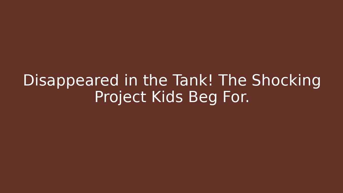 Disappeared in the Tank! The Shocking Project Kids Beg For.