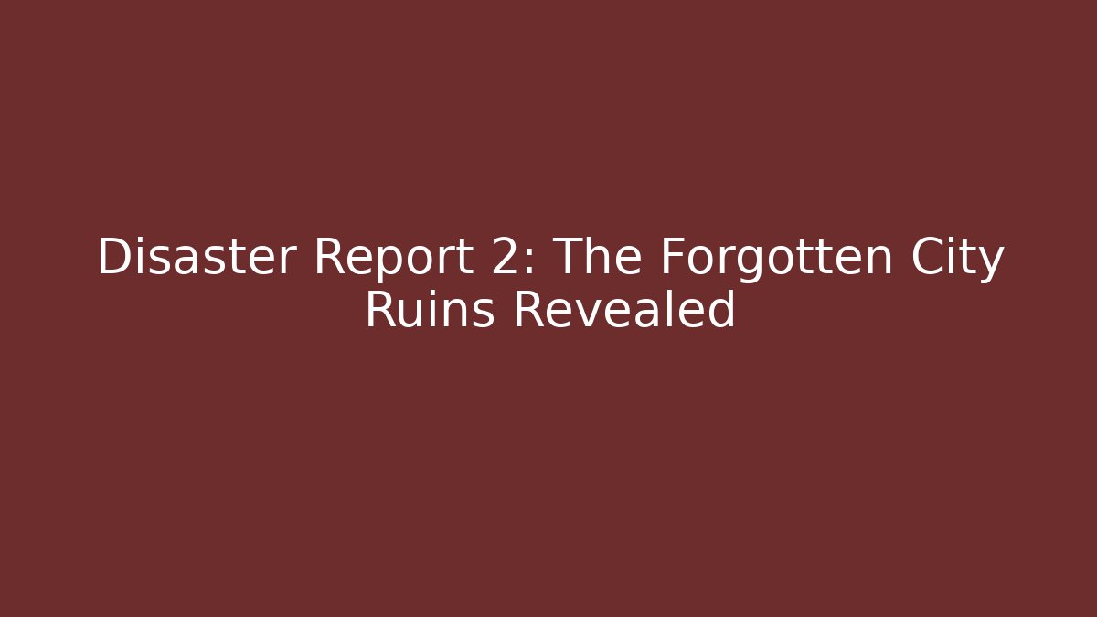 Disaster Report 2: The Forgotten City Ruins Revealed