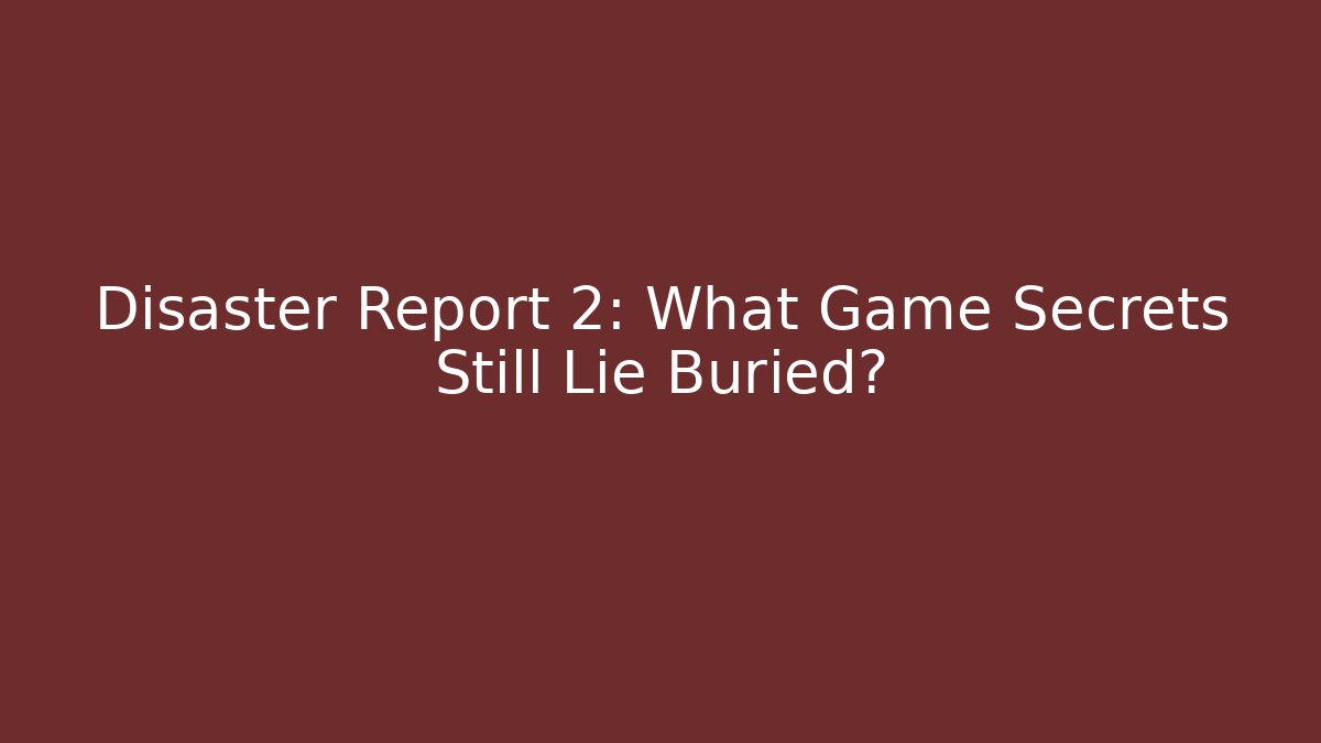 Disaster Report 2: What Game Secrets Still Lie Buried?