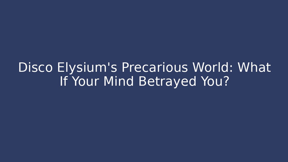 Disco Elysium's Precarious World: What If Your Mind Betrayed You?