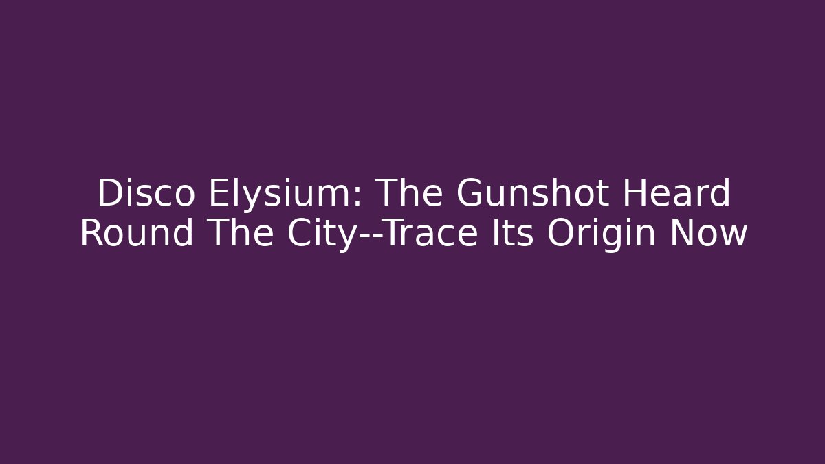 Disco Elysium: The Gunshot Heard Round The City—Trace Its Origin Now