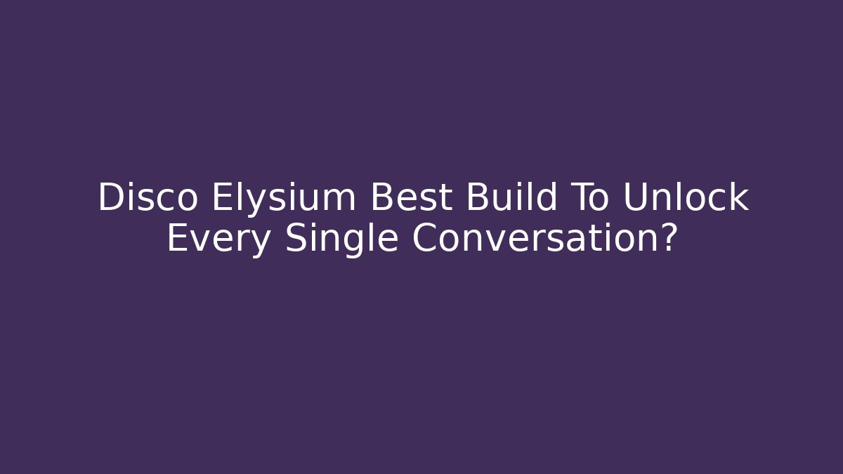 Disco Elysium Best Build To Unlock Every Single Conversation?