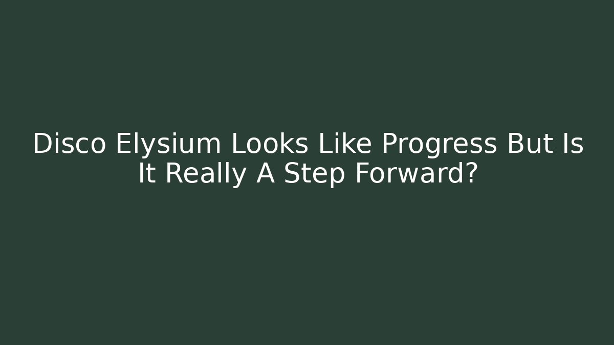 Disco Elysium Looks Like Progress But Is It Really A Step Forward?