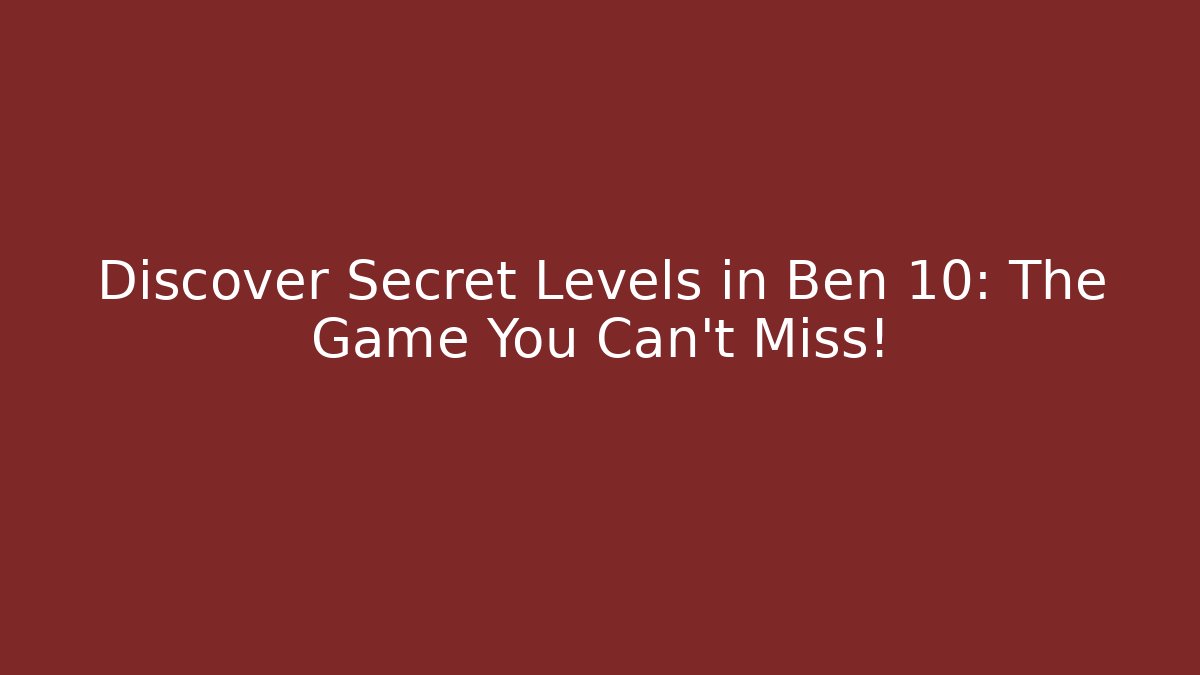 Discover Secret Levels in Ben 10: The Game You Can't Miss!