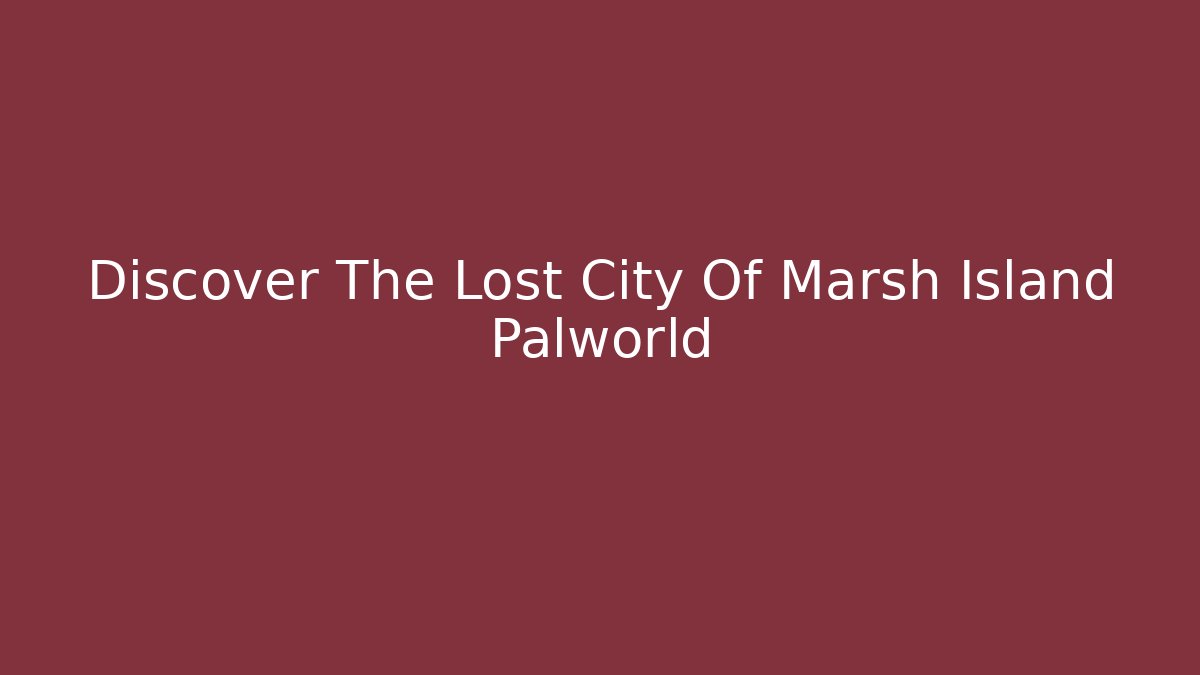 Discover The Lost City Of Marsh Island Palworld