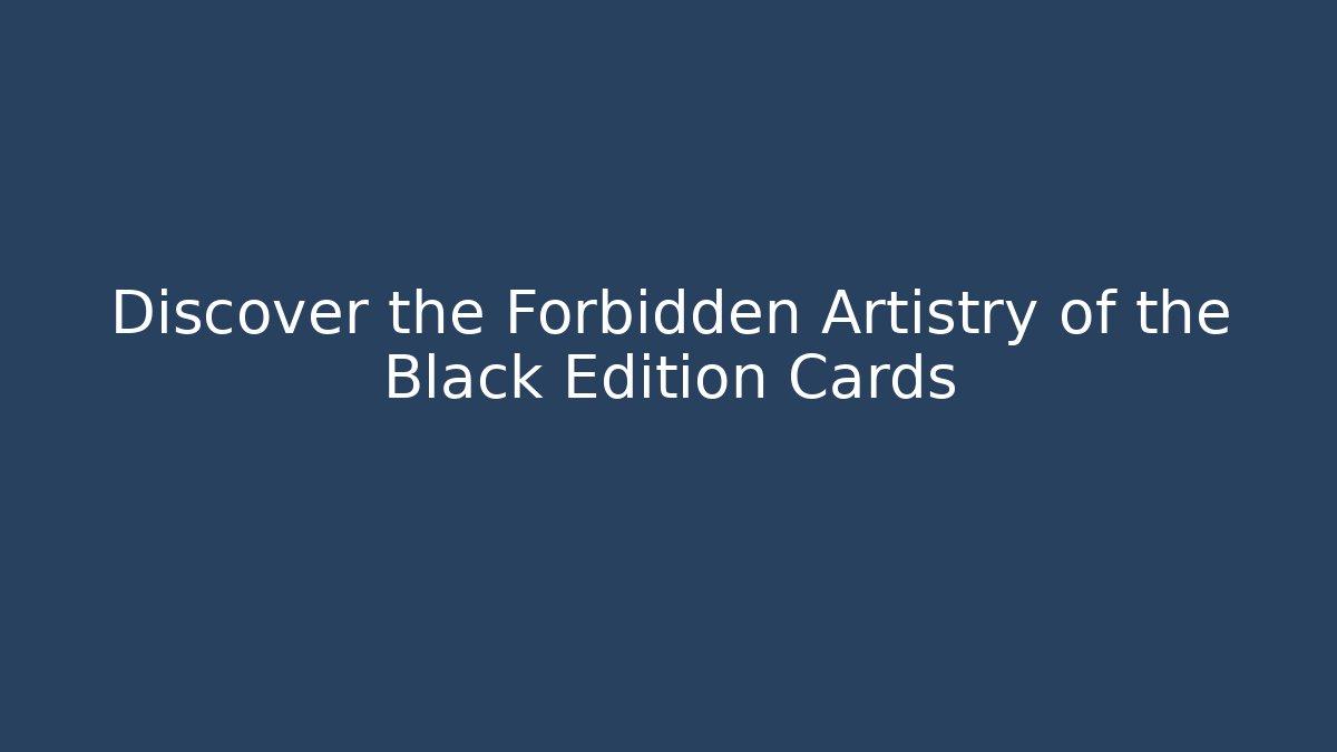 Discover the Forbidden Artistry of the Black Edition Cards