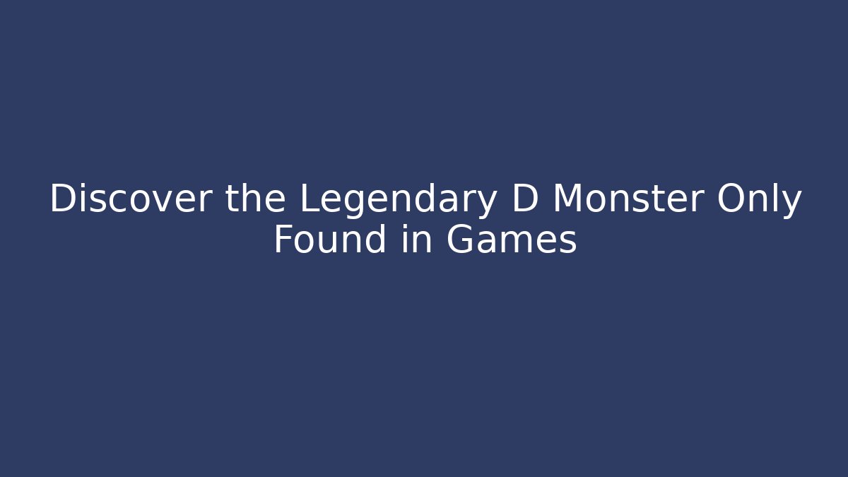 Discover the Legendary D Monster Only Found in Games
