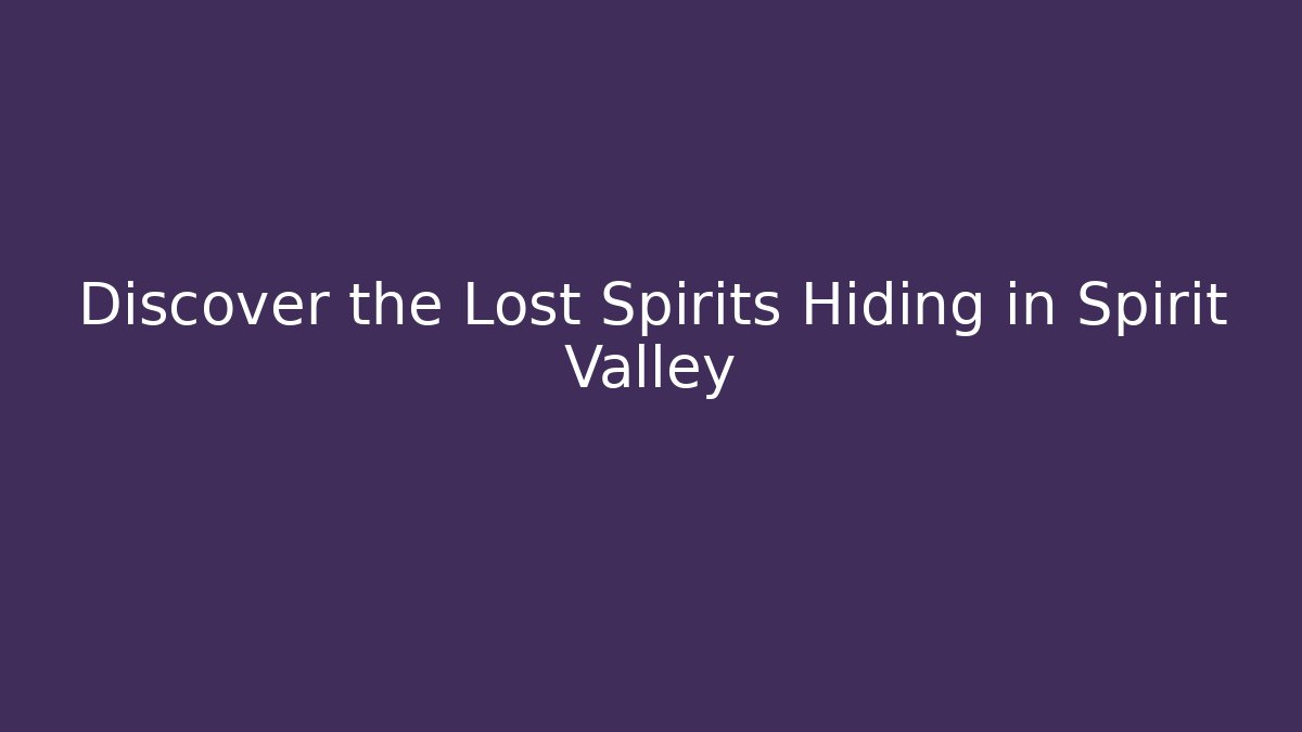 Discover the Lost Spirits Hiding in Spirit Valley