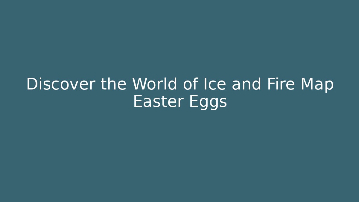 Discover the World of Ice and Fire Map Easter Eggs