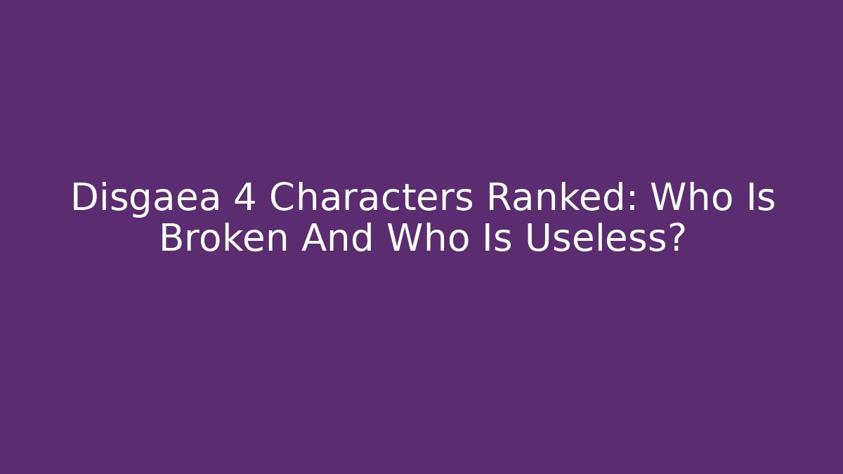 Disgaea 4 Characters Ranked: Who Is Broken And Who Is Useless?