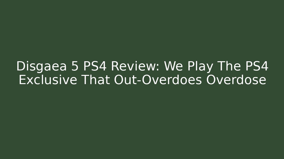 Disgaea 5 PS4 Review: We Play The PS4 Exclusive That Out-Overdoes Overdose
