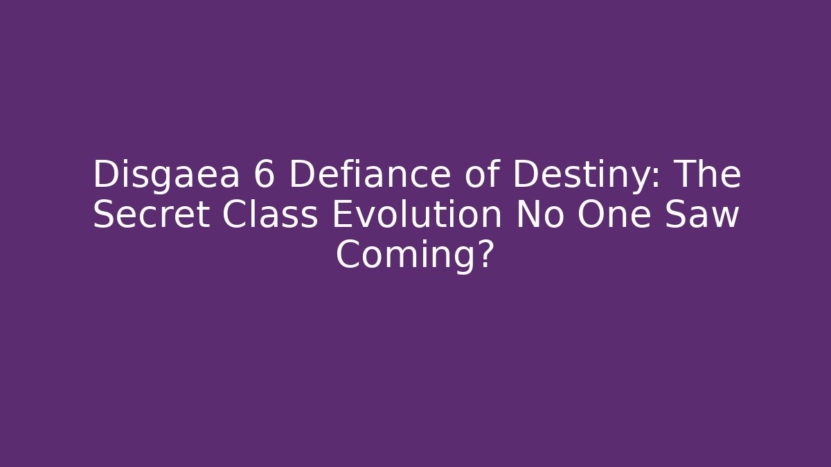Disgaea 6 Defiance of Destiny: The Secret Class Evolution No One Saw Coming?