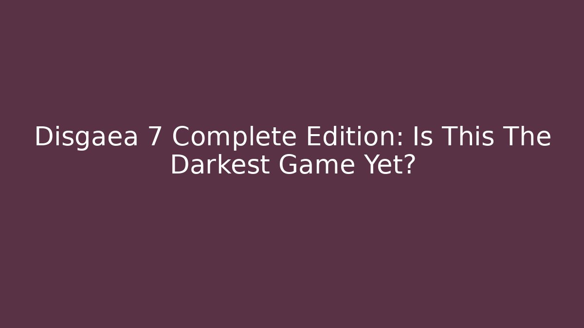 Disgaea 7 Complete Edition: Is This The Darkest Game Yet?