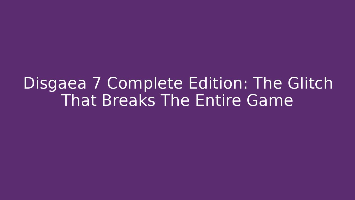 Disgaea 7 Complete Edition: The Glitch That Breaks The Entire Game