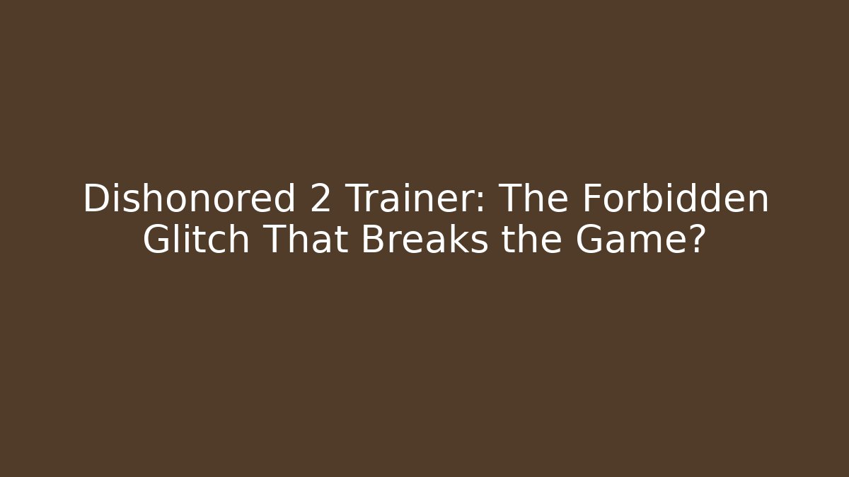 Dishonored 2 Trainer: The Forbidden Glitch That Breaks the Game?