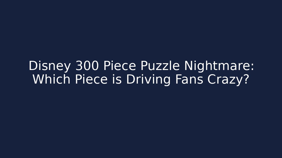 Disney 300 Piece Puzzle Nightmare: Which Piece is Driving Fans Crazy?