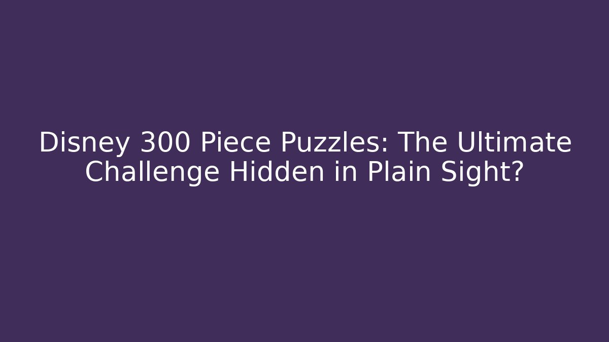 Disney 300 Piece Puzzles: The Ultimate Challenge Hidden in Plain Sight?