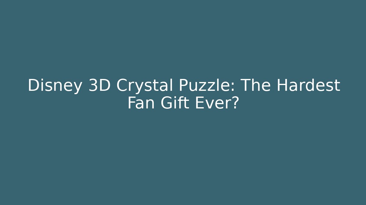 Disney 3D Crystal Puzzle: The Hardest Fan Gift Ever?