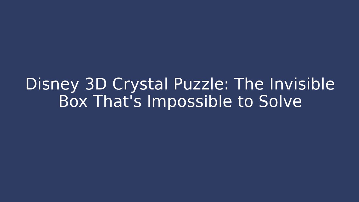Disney 3D Crystal Puzzle: The Invisible Box That’s Impossible to Solve
