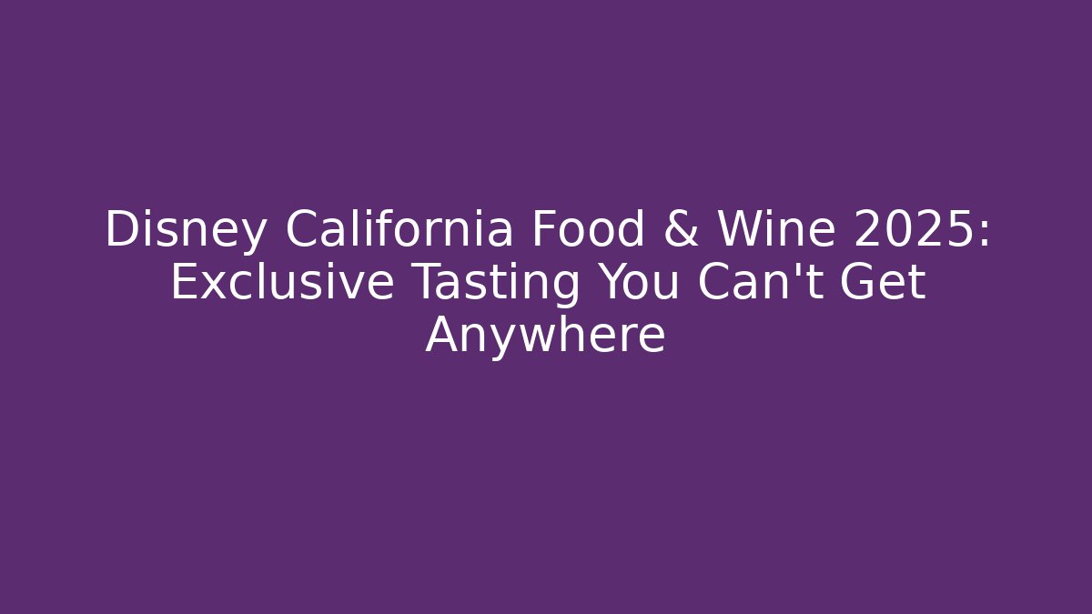 Disney California Food & Wine 2025: Exclusive Tasting You Can't Get Anywhere