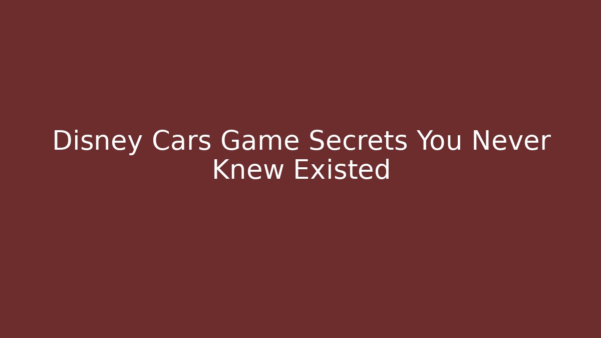 Disney Cars Game Secrets You Never Knew Existed