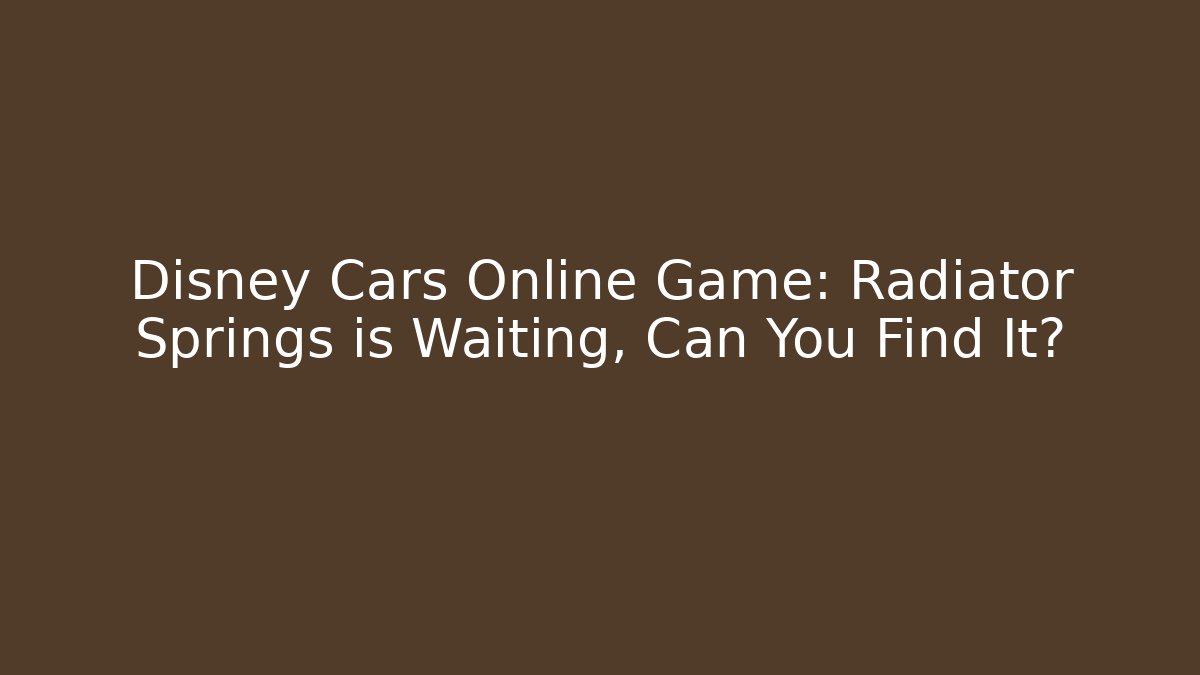 Disney Cars Online Game: Radiator Springs is Waiting, Can You Find It?