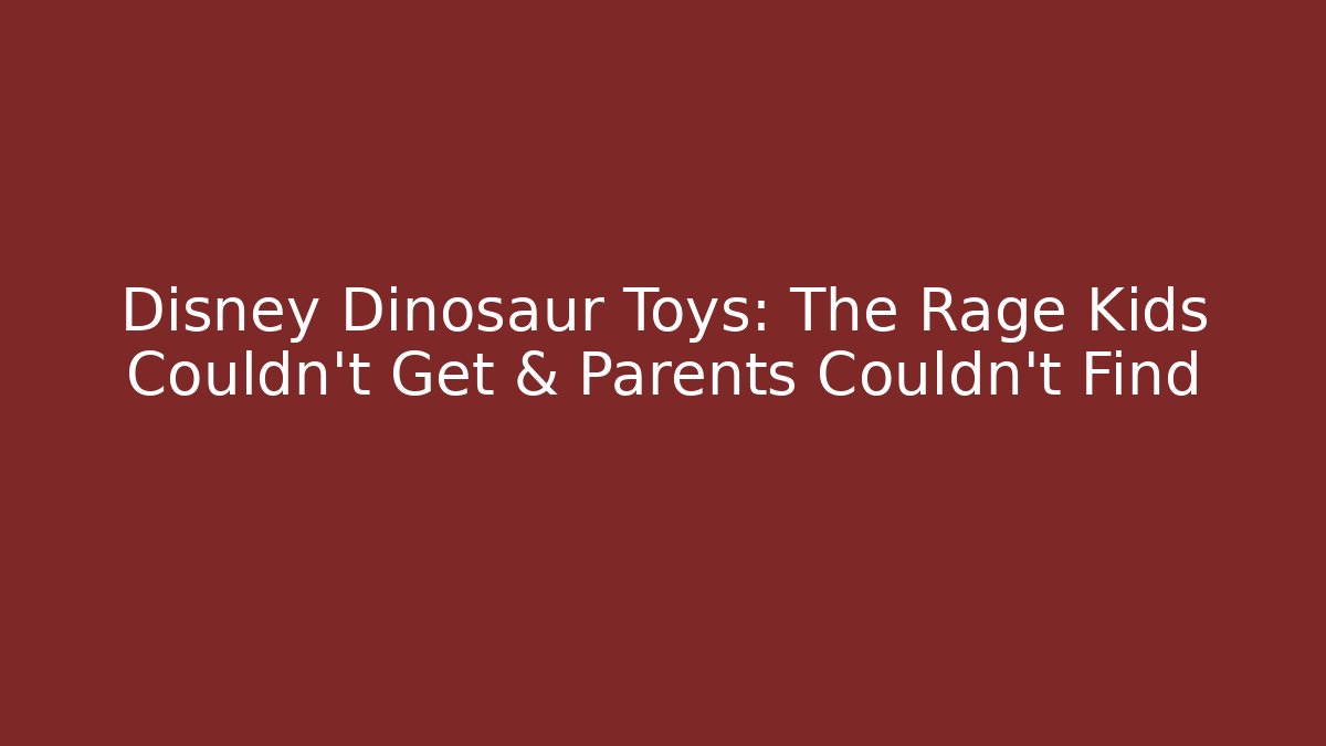Disney Dinosaur Toys: The Rage Kids Couldn't Get & Parents Couldn't Find