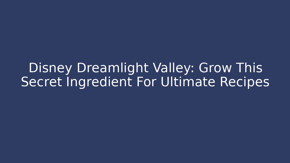 Disney Dreamlight Valley: Grow This Secret Ingredient For Ultimate Recipes