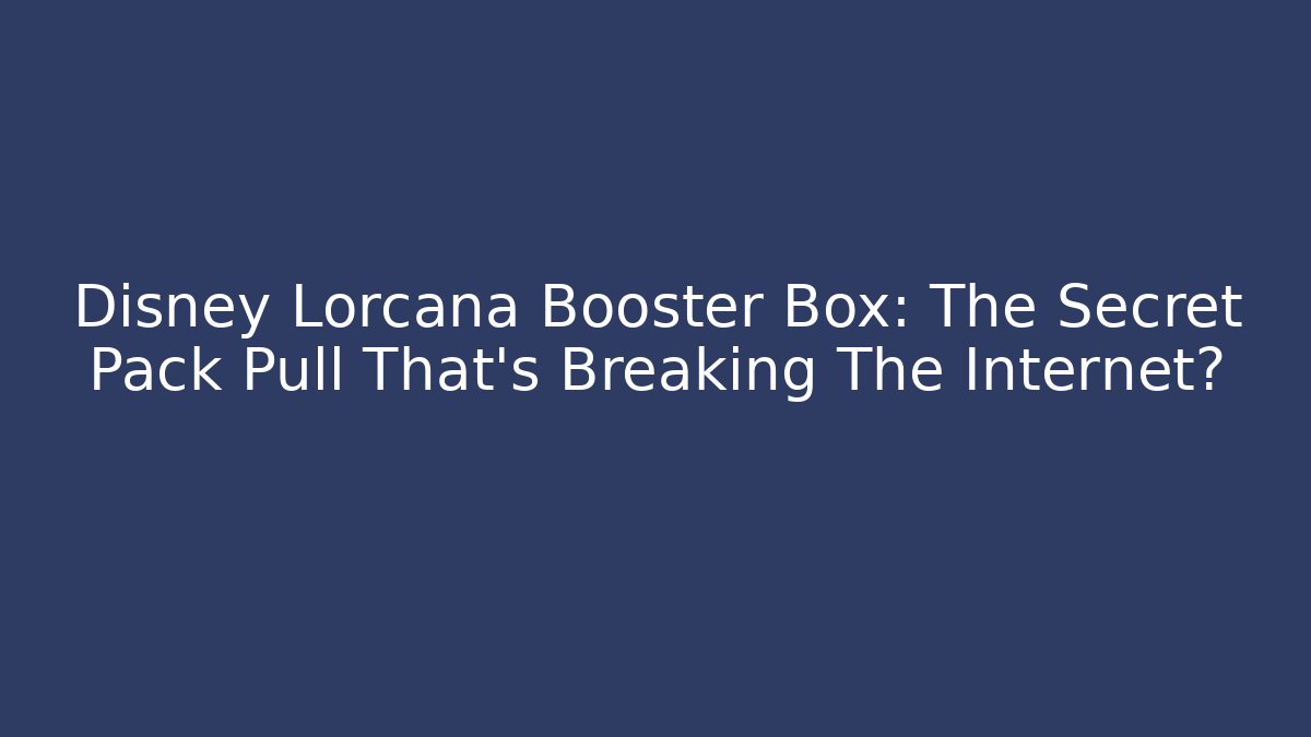 Disney Lorcana Booster Box: The Secret Pack Pull That's Breaking The Internet?