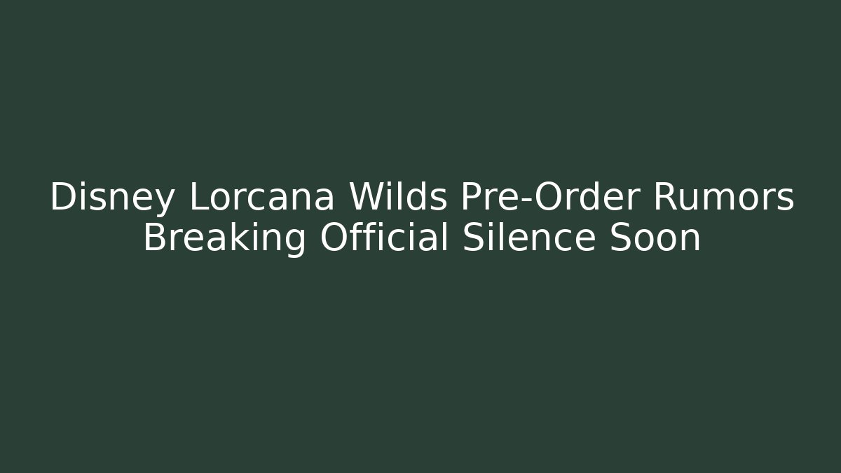 Disney Lorcana Wilds Pre-Order Rumors Breaking Official Silence Soon