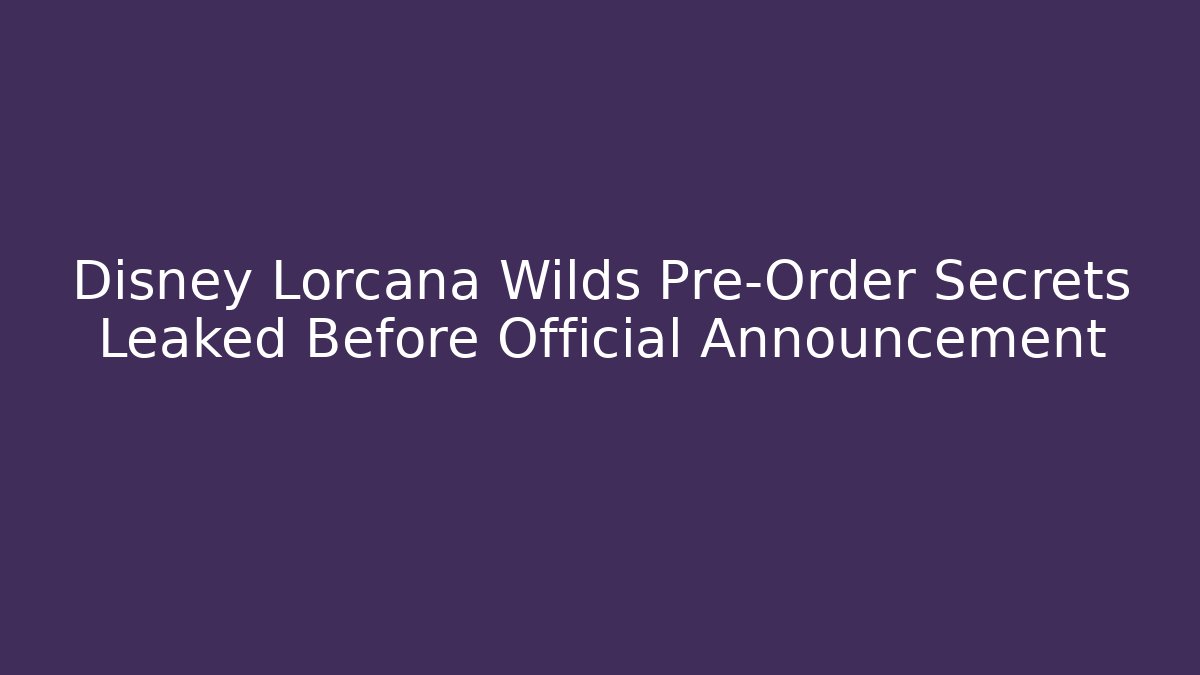 Disney Lorcana Wilds Pre-Order Secrets Leaked Before Official Announcement