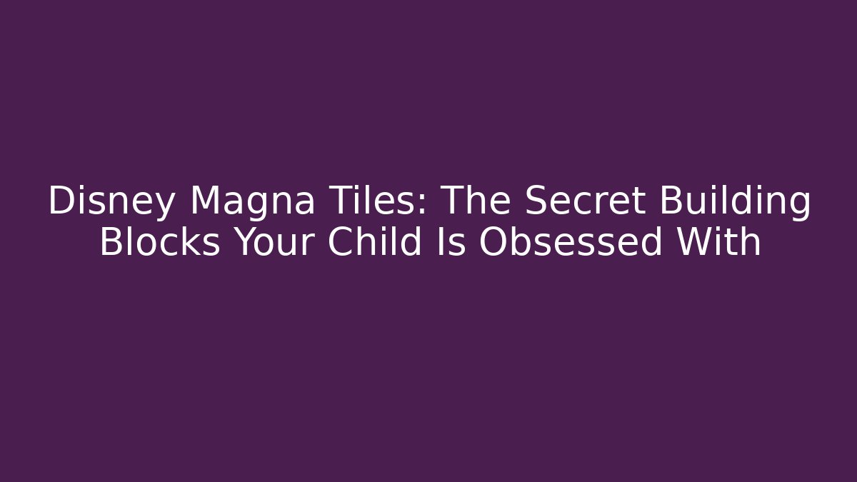 Disney Magna Tiles: The Secret Building Blocks Your Child Is Obsessed With