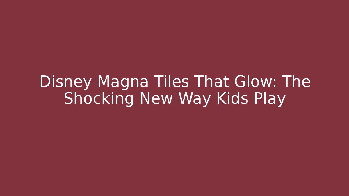 Disney Magna Tiles That Glow: The Shocking New Way Kids Play