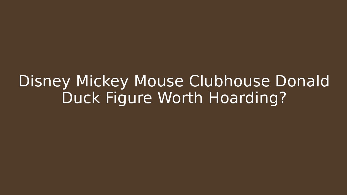 Disney Mickey Mouse Clubhouse Donald Duck Figure Worth Hoarding? - Critter Realm