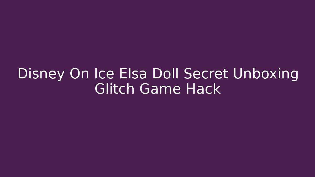 Disney On Ice Elsa Doll Secret Unboxing Glitch Game Hack
