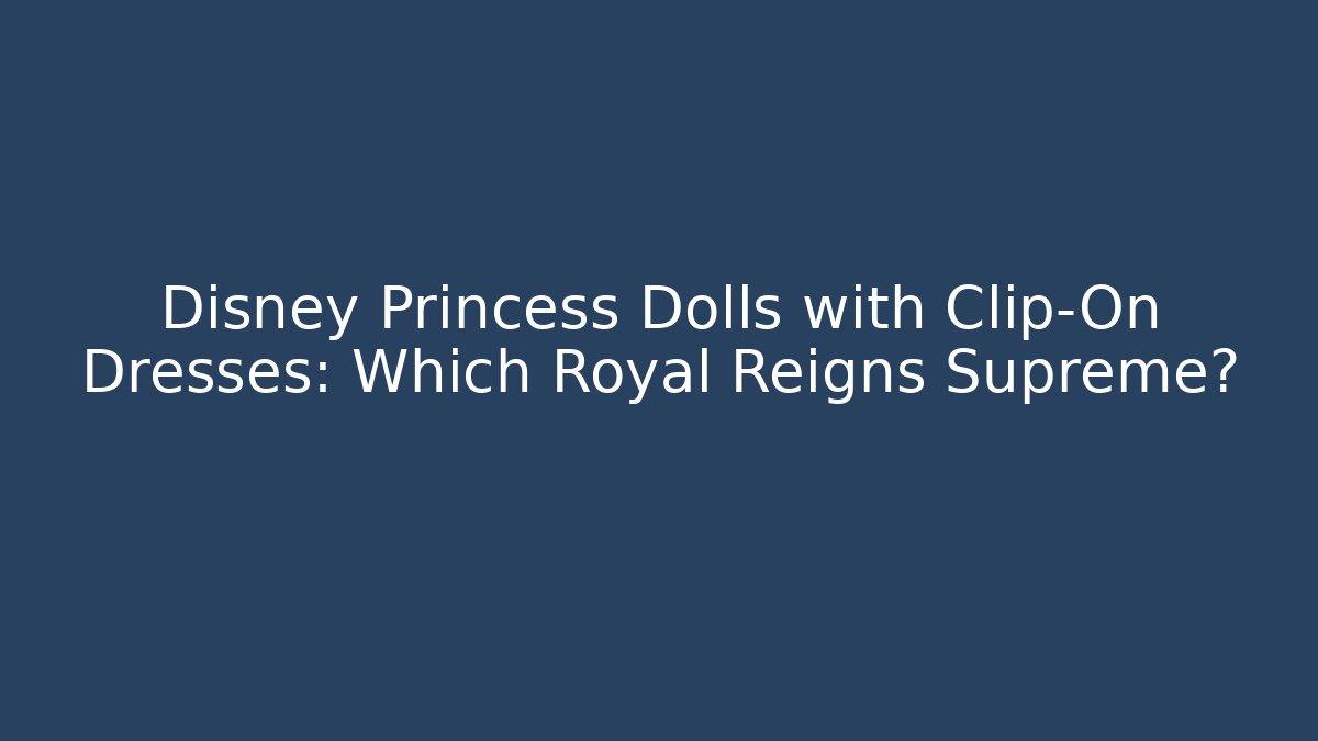 Disney Princess Dolls with Clip-On Dresses: Which Royal Reigns Supreme?