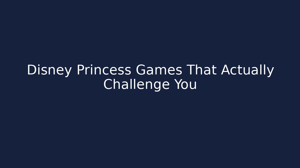 Disney Princess Games That Actually Challenge You