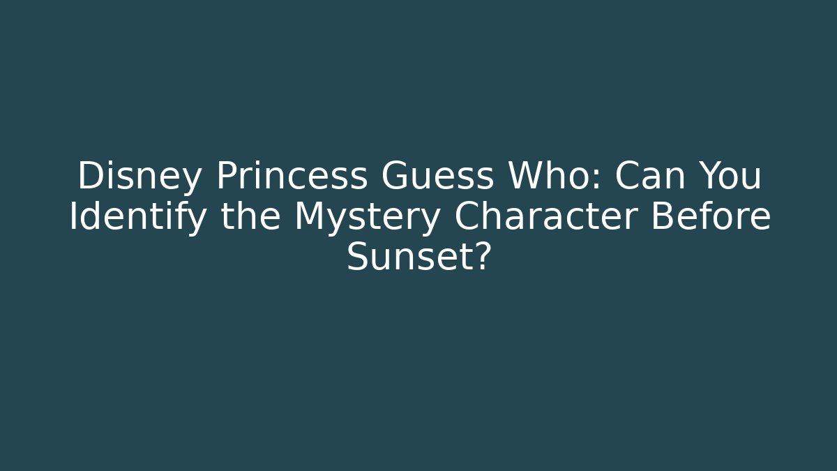 Disney Princess Guess Who: Can You Identify the Mystery Character Before Sunset?