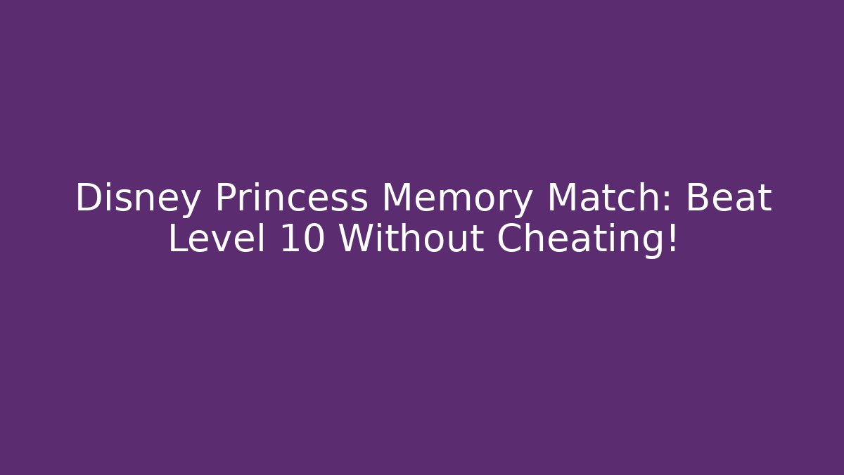 Disney Princess Memory Match: Beat Level 10 Without Cheating!