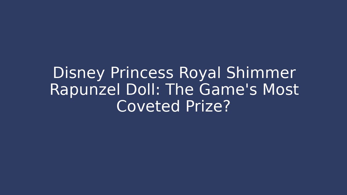 Disney Princess Royal Shimmer Rapunzel Doll: The Game's Most Coveted Prize? - Critter Realm