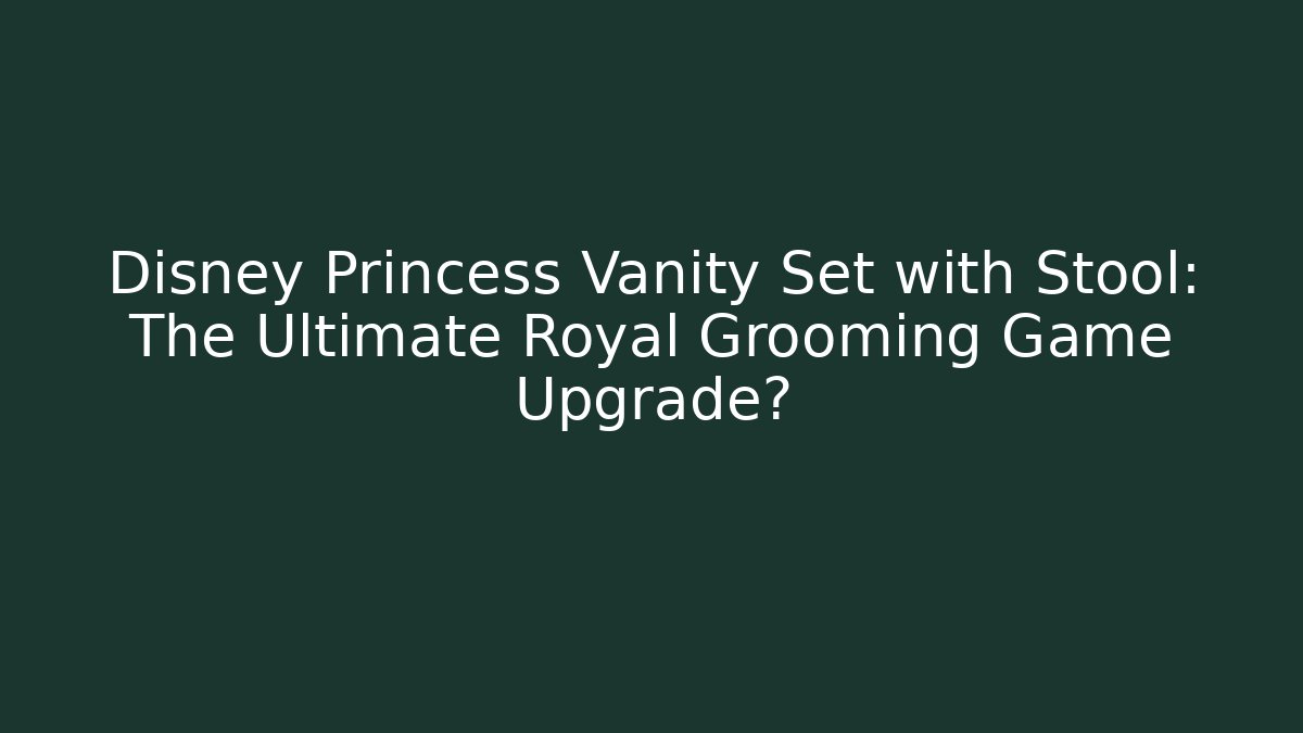 Disney Princess Vanity Set with Stool: The Ultimate Royal Grooming Game Upgrade?