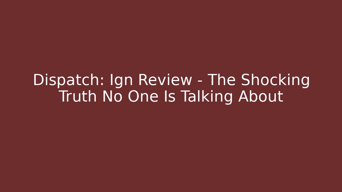 Dispatch: Ign Review – The Shocking Truth No One Is Talking About