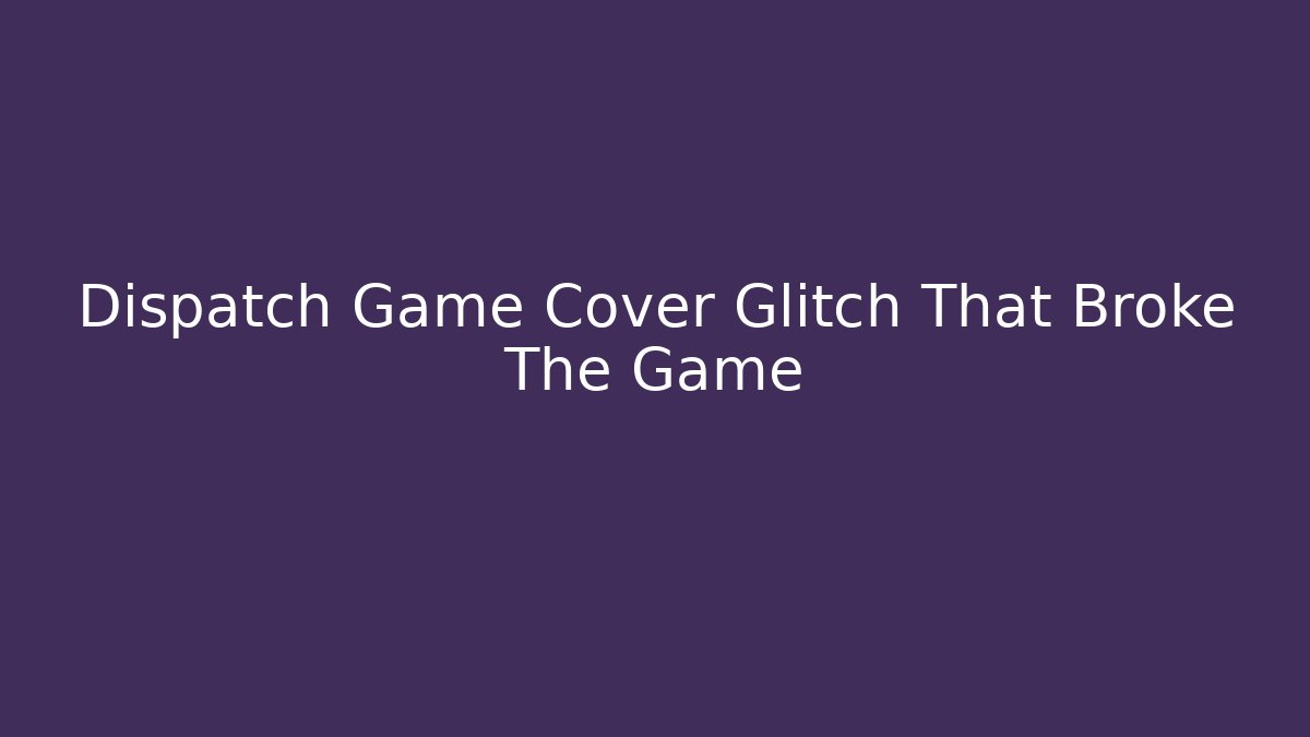 Dispatch Game Cover Glitch That Broke The Game