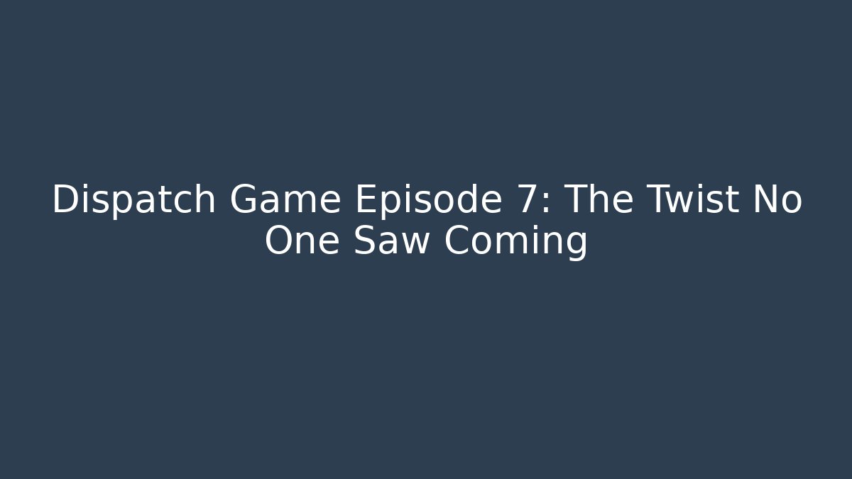 Dispatch Game Episode 7: The Twist No One Saw Coming
