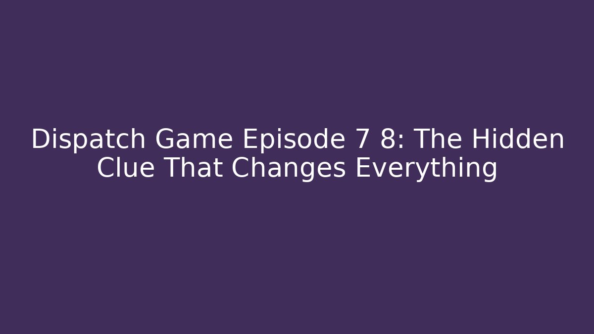 Dispatch Game Episode 7 8: The Hidden Clue That Changes Everything